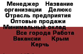 Менеджер › Название организации ­ Делюкс › Отрасль предприятия ­ Оптовые продажи › Минимальный оклад ­ 25 000 - Все города Работа » Вакансии   . Крым,Керчь